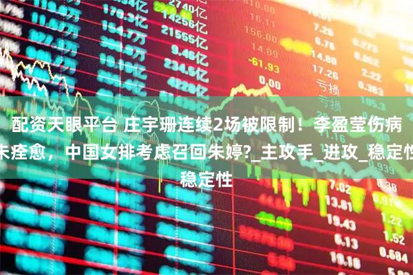 配资天眼平台 庄宇珊连续2场被限制！李盈莹伤病未痊愈，中国女排考虑召回朱婷?_主攻手_进攻_稳定性