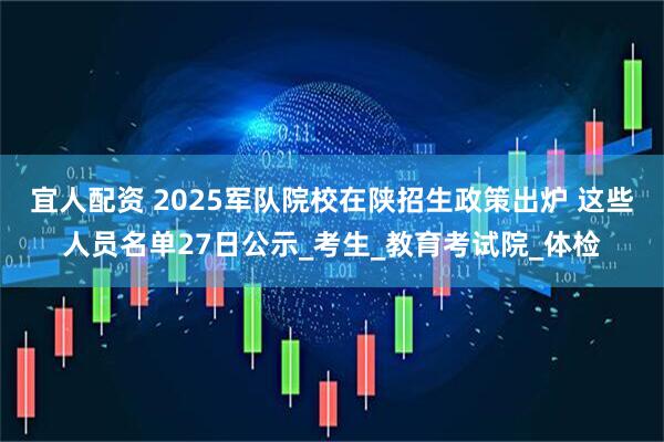 宜人配资 2025军队院校在陕招生政策出炉 这些人员名单27日公示_考生_教育考试院_体检