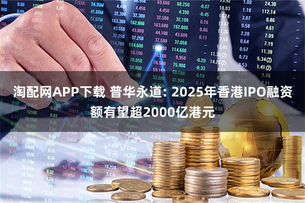 淘配网APP下载 普华永道: 2025年香港IPO融资额有望超2000亿港元