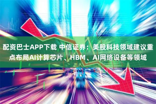 配资巴士APP下载 中信证券：美股科技领域建议重点布局AI计算芯片、HBM、AI网络设备等领域