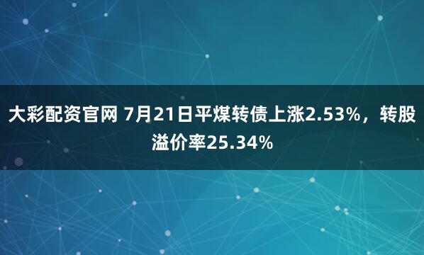 大彩配资官网 7月21日平煤转债上涨2.53%，转股溢价率25.34%