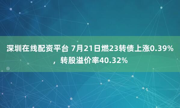 深圳在线配资平台 7月21日燃23转债上涨0.39%，转股溢价率40.32%