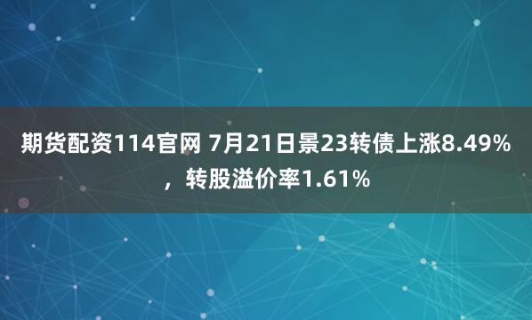 期货配资114官网 7月21日景23转债上涨8.49%，转股溢价率1.61%
