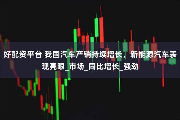 好配资平台 我国汽车产销持续增长，新能源汽车表现亮眼_市场_同比增长_强劲