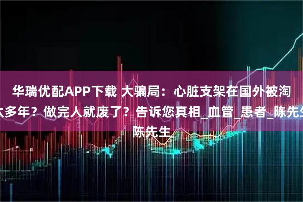 华瑞优配APP下载 大骗局：心脏支架在国外被淘汰多年？做完人就废了？告诉您真相_血管_患者_陈先生