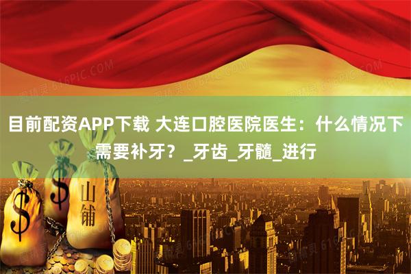 目前配资APP下载 大连口腔医院医生：什么情况下需要补牙？_牙齿_牙髓_进行