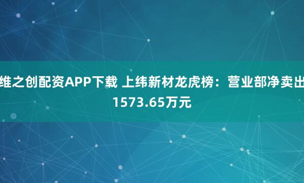 维之创配资APP下载 上纬新材龙虎榜：营业部净卖出1573.65万元