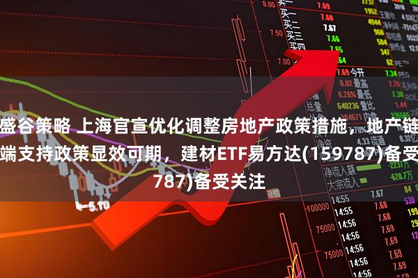 盛谷策略 上海官宣优化调整房地产政策措施，地产链需求端支持政策显效可期，建材ETF易方达(159787)备受关注