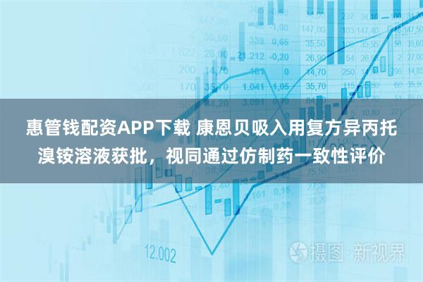 惠管钱配资APP下载 康恩贝吸入用复方异丙托溴铵溶液获批，视同通过仿制药一致性评价