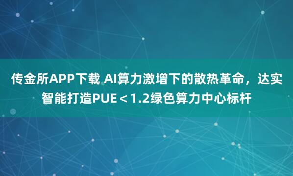传金所APP下载 AI算力激增下的散热革命，达实智能打造PUE＜1.2绿色算力中心标杆