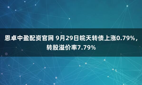 恩卓中盈配资官网 9月29日皖天转债上涨0.79%，转股溢价率7.79%