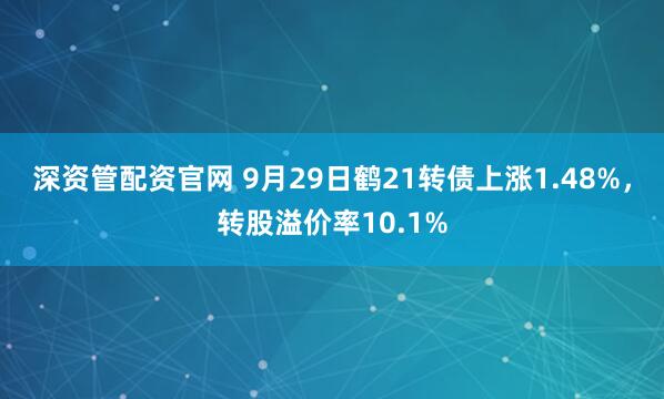 深资管配资官网 9月29日鹤21转债上涨1.48%，转股溢价率10.1%