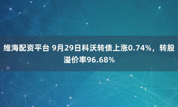 维海配资平台 9月29日科沃转债上涨0.74%，转股溢价率96.68%