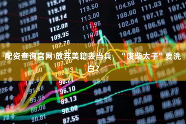 配资查询官网 放弃美籍去当兵，“废柴太子”要洗白？