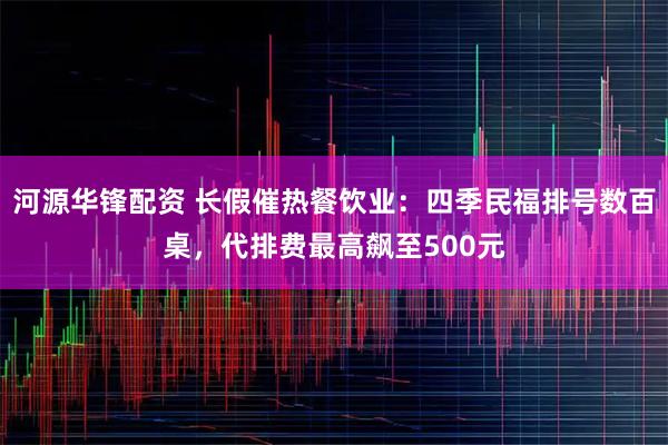 河源华锋配资 长假催热餐饮业：四季民福排号数百桌，代排费最高飙至500元