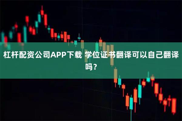 杠杆配资公司APP下载 学位证书翻译可以自己翻译吗？