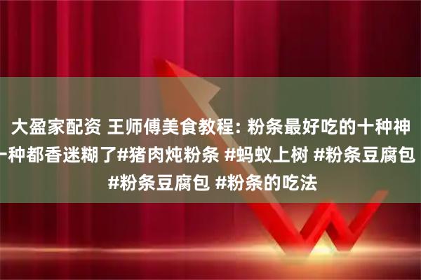 大盈家配资 王师傅美食教程: 粉条最好吃的十种神仙做法，每一种都香迷糊了#猪肉炖粉条 #蚂蚁上树 #粉条豆腐包 #粉条的吃法