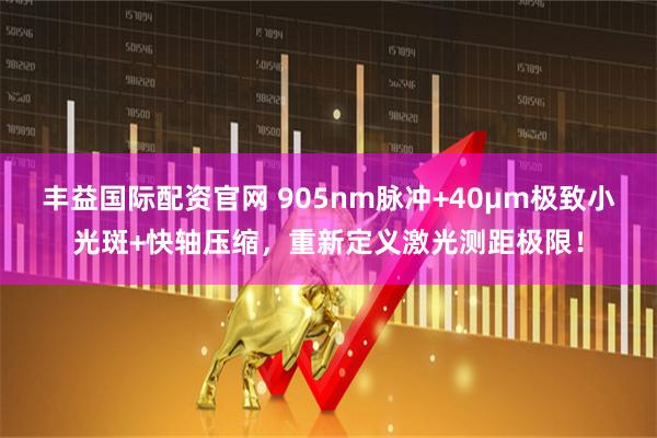 丰益国际配资官网 905nm脉冲+40μm极致小光斑+快轴压缩，重新定义激光测距极限！