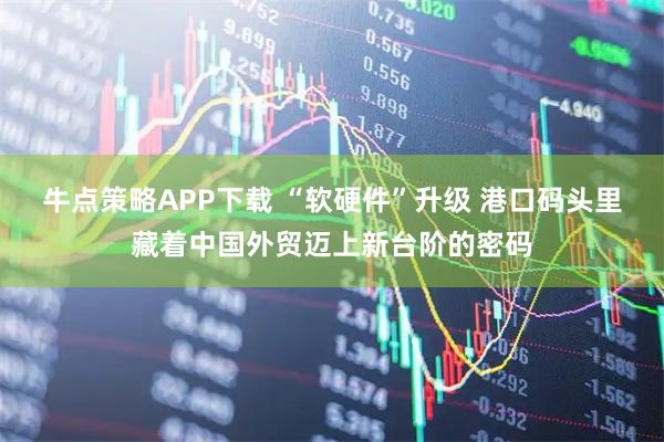 牛点策略APP下载 “软硬件”升级 港口码头里藏着中国外贸迈上新台阶的密码