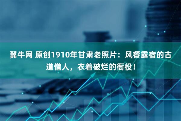 翼牛网 原创1910年甘肃老照片：风餐露宿的古道僧人，衣着破烂的衙役！