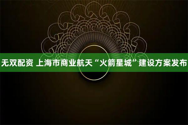 无双配资 上海市商业航天“火箭星城”建设方案发布