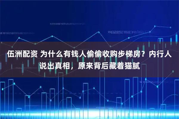 伍洲配资 为什么有钱人偷偷收购步梯房？内行人说出真相，原来背后藏着猫腻