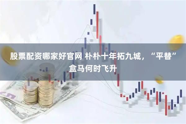 股票配资哪家好官网 朴朴十年拓九城，“平替”盒马何时飞升