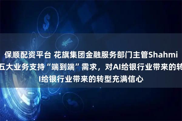 保顺配资平台 花旗集团金融服务部门主管Shahmir Khaliq：五大业务支持“端到端”需求，对AI给银行业带来的转型充满信心