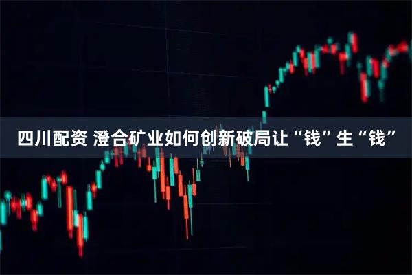 四川配资 澄合矿业如何创新破局让“钱”生“钱”