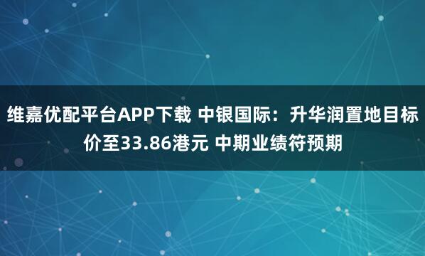 维嘉优配平台APP下载 中银国际：升华润置地目标价至33.86港元 中期业绩符预期