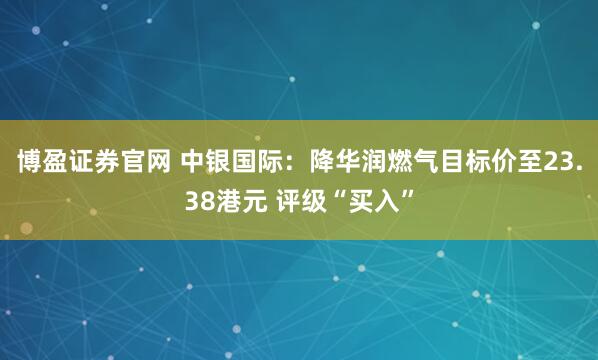 博盈证券官网 中银国际：降华润燃气目标价至23.38港元 评级“买入”
