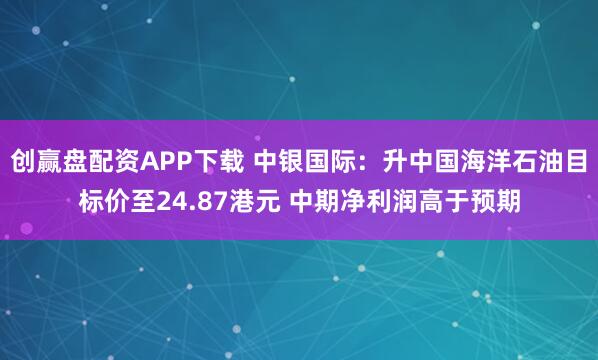 创赢盘配资APP下载 中银国际：升中国海洋石油目标价至24.87港元 中期净利润高于预期