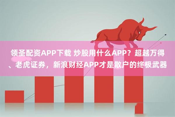领圣配资APP下载 炒股用什么APP？超越万得、老虎证券，新浪财经APP才是散户的终极武器