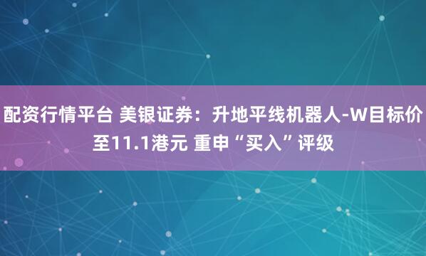 配资行情平台 美银证券：升地平线机器人-W目标价至11.1港元 重申“买入”评级