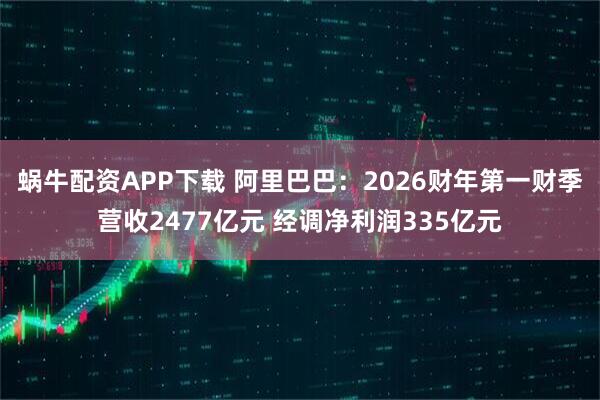 蜗牛配资APP下载 阿里巴巴：2026财年第一财季营收2477亿元 经调净利润335亿元
