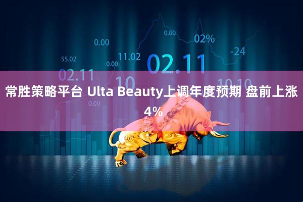 常胜策略平台 Ulta Beauty上调年度预期 盘前上涨 4%