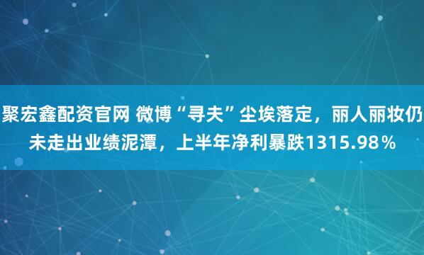 聚宏鑫配资官网 微博“寻夫”尘埃落定，丽人丽妆仍未走出业绩泥潭，上半年净利暴跌1315.98％