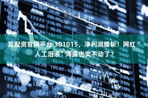 爱配资官网平台 301015，净利润腰斩！网红“人工泪液”海露也卖不动了？