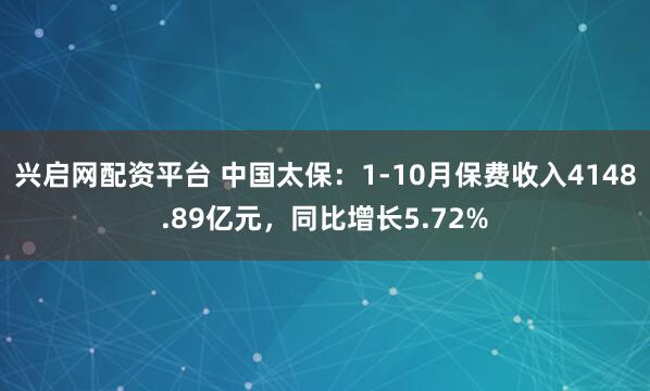 兴启网配资平台 中国太保：1-10月保费收入4148.89亿元，同比增长5.72%