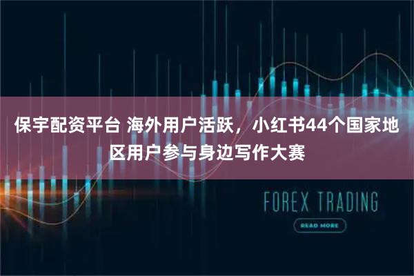 保宇配资平台 海外用户活跃，小红书44个国家地区用户参与身边写作大赛