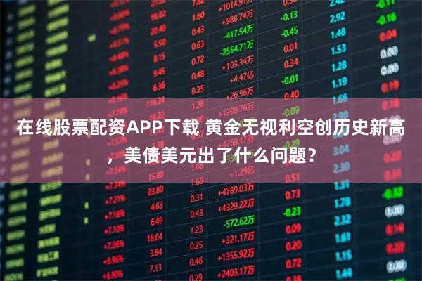 在线股票配资APP下载 黄金无视利空创历史新高，美债美元出了什么问题？