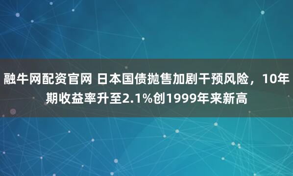 融牛网配资官网 日本国债抛售加剧干预风险，10年期收益率升至2.1%创1999年来新高