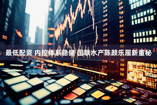 最低配资 内控体系稳健 国联水产陈颜乐履新董秘